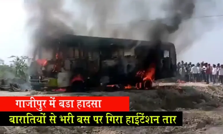 गाजीपुर में बड़ा हादसा : बारातियों से भरी बस पर गिरा हाईटेंशन तार